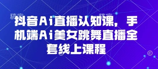抖音Ai直播认知课，手机端Ai美女跳舞直播全套线上课程-锦瑟博客