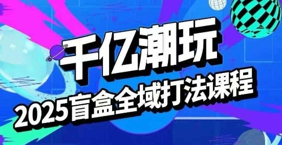 2025盲盒全域全套打法课，盲盒起号、选品、话术、私域等-锦瑟博客