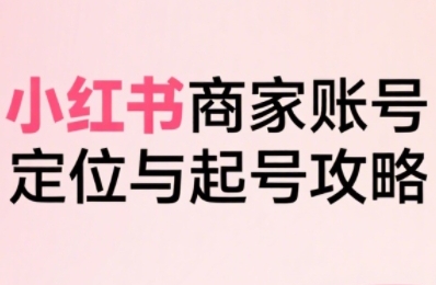 小红书电商全链路实战从定位到爆单，系统拆解小红书商家起号全流程（更新）-锦瑟博客